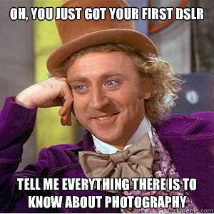 Oh, you just got your first DSLR Tell me everything there is to know about photography   willy wonka