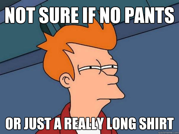 Not Sure if no pants  Or just a really long shirt  Futurama Fry