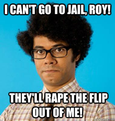 I can't go to jail, Roy!  They'll rape the flip out of me!   