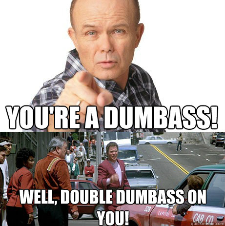 You're a dumbass! Well, double dumbass on you!  Dumbass