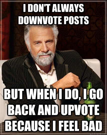 I don't always downvote posts but when I do, I go back and upvote because i feel bad  The Most Interesting Man In The World