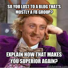 explain how that makes you superior again? so you lost to a blog that's mostly a fb group?  