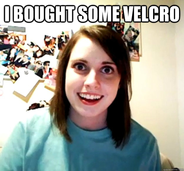 I bought some velcro   Overly Attached Girlfriend
