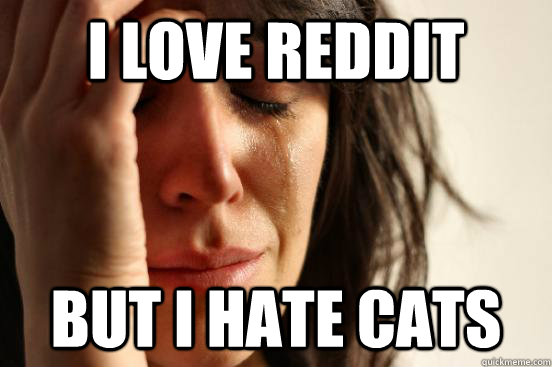 I love Reddit But I hate cats  First World Problems