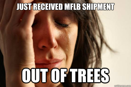 Just Received MFLB shipment out of trees  First World Problems