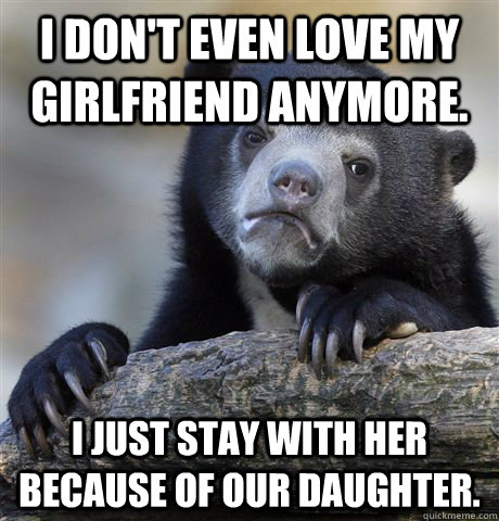 I don't even love my girlfriend anymore.  I just stay with her because of our daughter.  - I don't even love my girlfriend anymore.  I just stay with her because of our daughter.   confessionbear