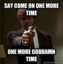 Say come on one more time One more goddamn time  Pulp Fiction meme