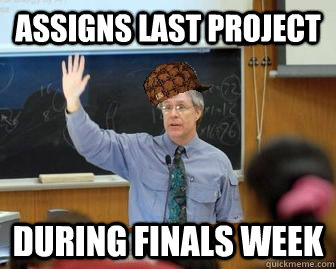 Assigns last project during finals week  Scumbag Professor
