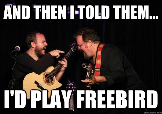And then I told them... I'd play freebird  Laughing Musician