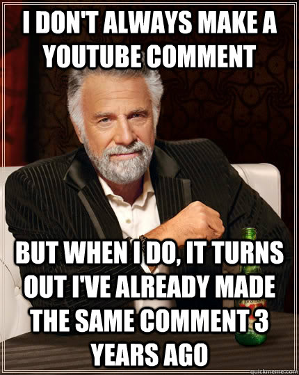 I don't always make a Youtube comment but when I do, it turns out I've already made the same comment 3 years ago - I don't always make a Youtube comment but when I do, it turns out I've already made the same comment 3 years ago  The Most Interesting Man In The World