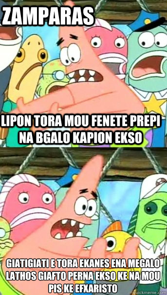 lipon tora mou fenete prepi na bgalo kapion ekso giatigiati e tora ekanes ena megalo lathos giafto perna ekso ke na mou pis ke efxaristo
 zamparas  Push it somewhere else Patrick