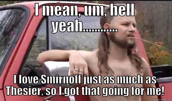 I MEAN, UM, HELL YEAH............ I LOVE SMIRNOFF JUST AS MUCH AS THESIER, SO I GOT THAT GOING FOR ME! Almost Politically Correct Redneck