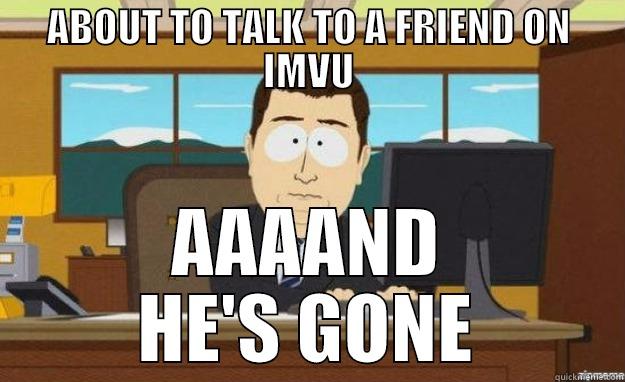 ABOUT TO TALK TO A FRIEND ON IMVU AAAAND HE'S GONE aaaand its gone