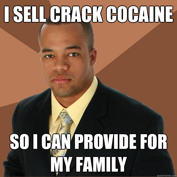 i sell crack cocaine so i can provide for my family - i sell crack cocaine so i can provide for my family  Successful Black Man