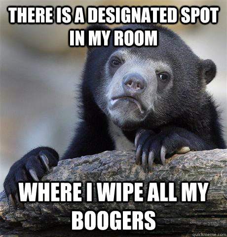 there is a designated spot in my room where I wipe all my boogers  Confession Bear