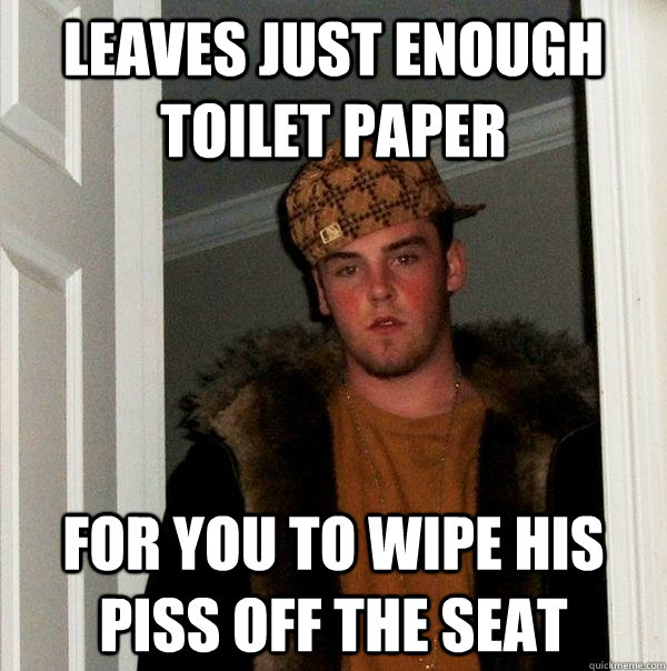 leaves just enough toilet paper for you to wipe his piss off the seat - leaves just enough toilet paper for you to wipe his piss off the seat  Scumbag Steve