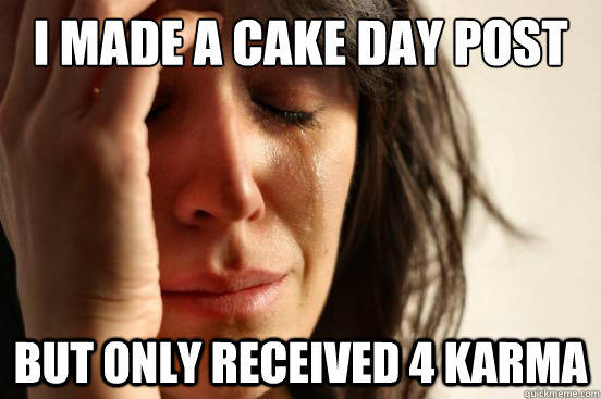 I made a cake day post but only received 4 karma  First World Problems