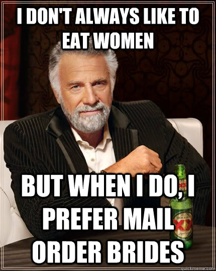 I don't always like to eat women but when I do, I prefer mail order brides  The Most Interesting Man In The World