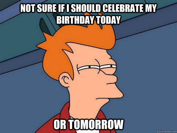Not sure if I should celebrate my birthday today or tomorrow  FuturamaFry