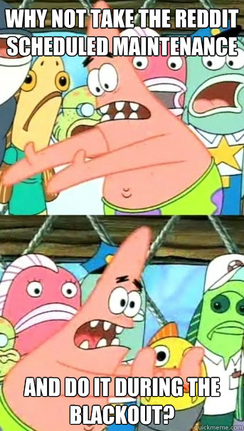WHY NOT TAKE THE REDDIT SCHEDULED MAINTENANCE AND DO IT DURING THE BLACKOUT?  Push it somewhere else Patrick