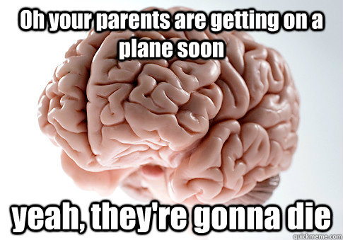 Oh your parents are getting on a plane soon yeah, they're gonna die   Scumbag Brain