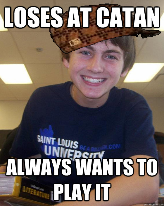 Loses at Catan Always wants to play it - Loses at Catan Always wants to play it  Scumbag Junior
