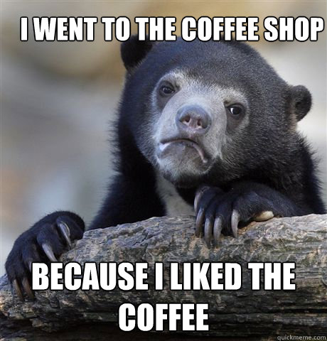I went to the coffee shop because i liked the coffee  Confession Bear