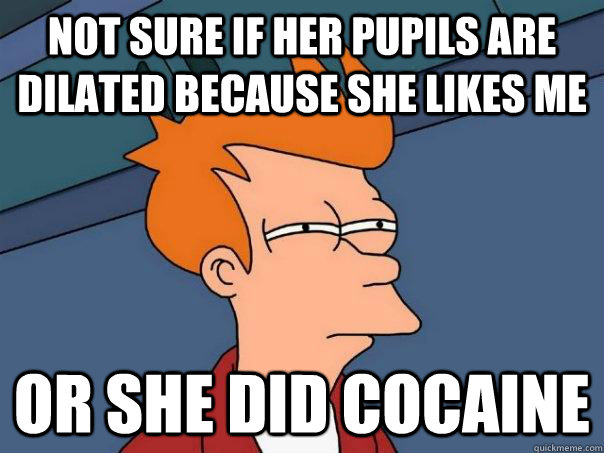 Not sure if her pupils are dilated because she likes me Or she did cocaine - Not sure if her pupils are dilated because she likes me Or she did cocaine  Futurama Fry