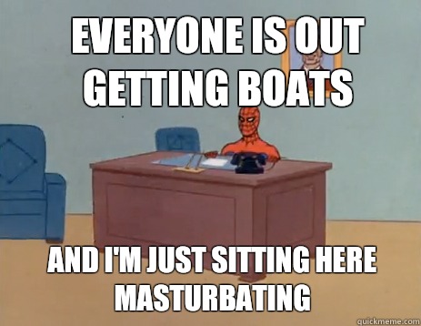 Everyone is out getting boats And i'm just sitting here masturbating  masturbating spiderman