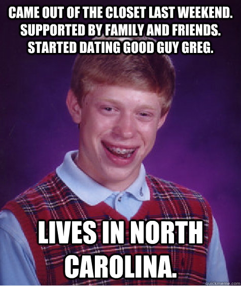 Came out of the closet last weekend. Supported by family and friends. Started dating Good Guy Greg. Lives in North Carolina.  Bad Luck Brian