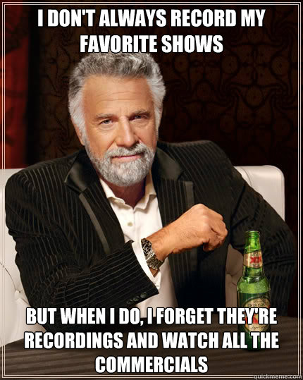 I don't always record my favorite shows but when i do, i forget they're recordings and watch all the commercials  The Most Interesting Man In The World