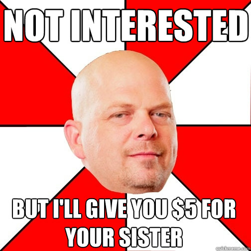 not interested But I'll give you $5 for your sister - not interested But I'll give you $5 for your sister  Pawn Star