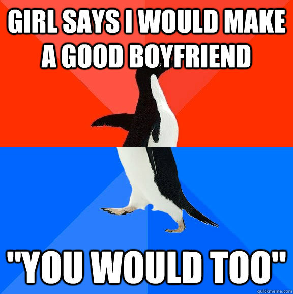 Girl says I would make a good boyfriend 