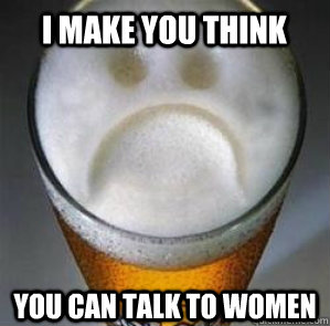 I make you think you can talk to women  Confession Beer