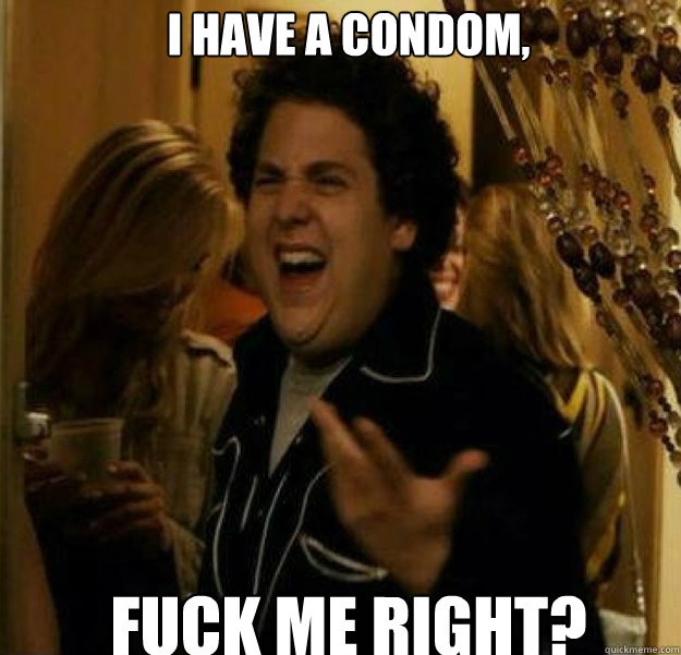 I have a condom, FUCK ME RIGHT?  fuck me right