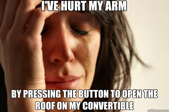 I've hurt my arm By pressing the button to open the roof on my convertible  First World Problems