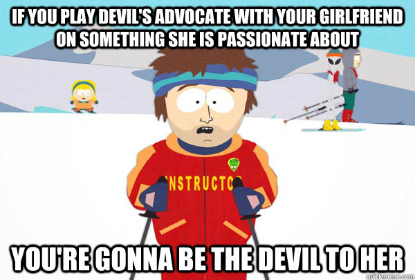 If you play devil's advocate with your girlfriend on something she is passionate about You're gonna be the devil to her - If you play devil's advocate with your girlfriend on something she is passionate about You're gonna be the devil to her  Super Cool Ski Instructor