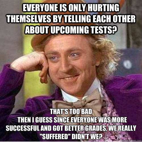 Everyone is only hurting themselves by telling each other about upcoming tests? That's too bad
  Then I guess since everyone was more successful and got better grades, we really 