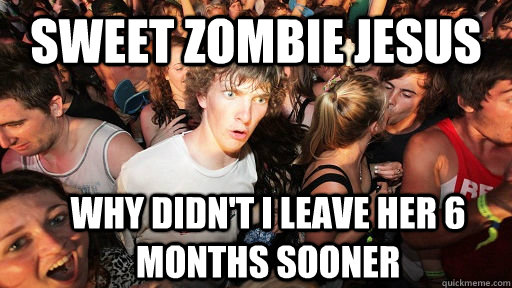 sweet zombie jesus why didn't i leave her 6 months sooner  Sudden Clarity Clarence