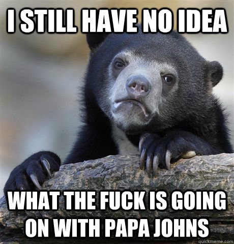 i still have no idea what the fuck is going on with papa johns  Confession Bear