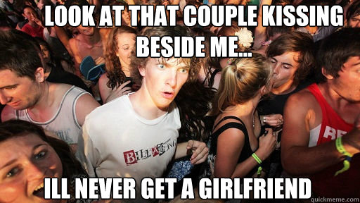 look at that couple kissing beside me...
 ill never get a girlfriend  Sudden Clarity Clarence