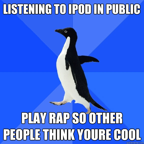 listening to iPod in public play rap so other people think youre cool  Socially Awkward Penguin
