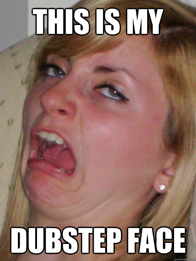 this is my dubstep face  