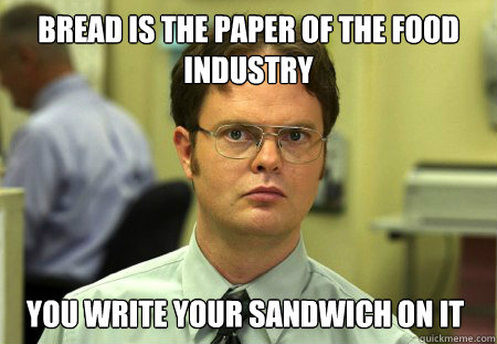 Bread is the paper of the food industry you write your sandwich on it - Bread is the paper of the food industry you write your sandwich on it  Dwight