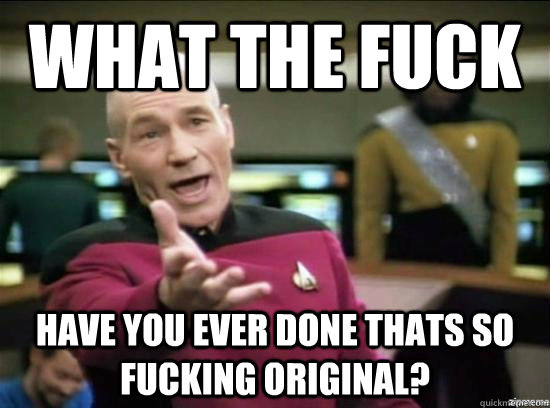 What the fuck have you ever done thats so fucking original?  Annoyed Picard HD