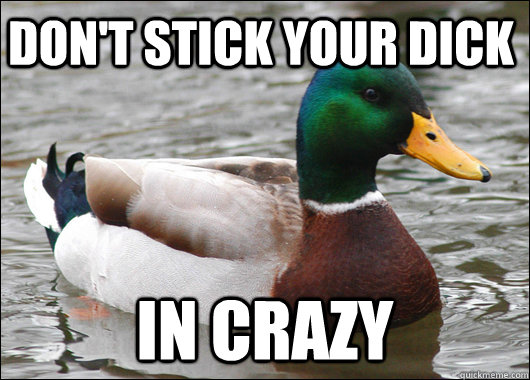 Don't stick your dick In crazy  Actual Advice Mallard