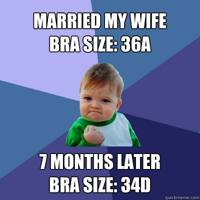 Married my wife
bra size: 36A 7 months later
bra size: 34D - Married my wife
bra size: 36A 7 months later
bra size: 34D  Success Kid