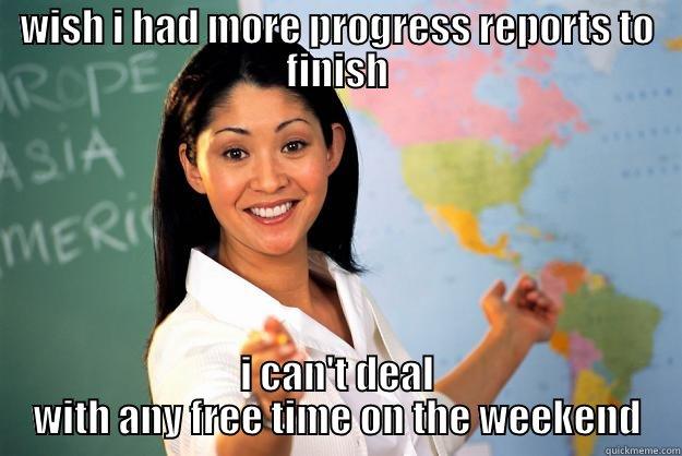 WISH I HAD MORE PROGRESS REPORTS TO FINISH I CAN'T DEAL WITH ANY FREE TIME ON THE WEEKEND Unhelpful High School Teacher