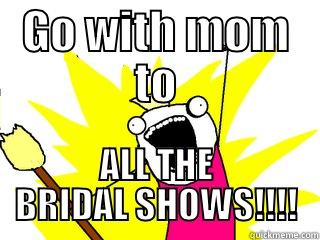 GO WITH MOM TO ALL THE BRIDAL SHOWS!!!! All The Things