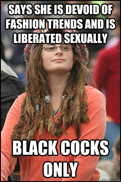 Says she is devoid of fashion trends and is liberated sexually BLACK COCKS ONLY  College Liberal